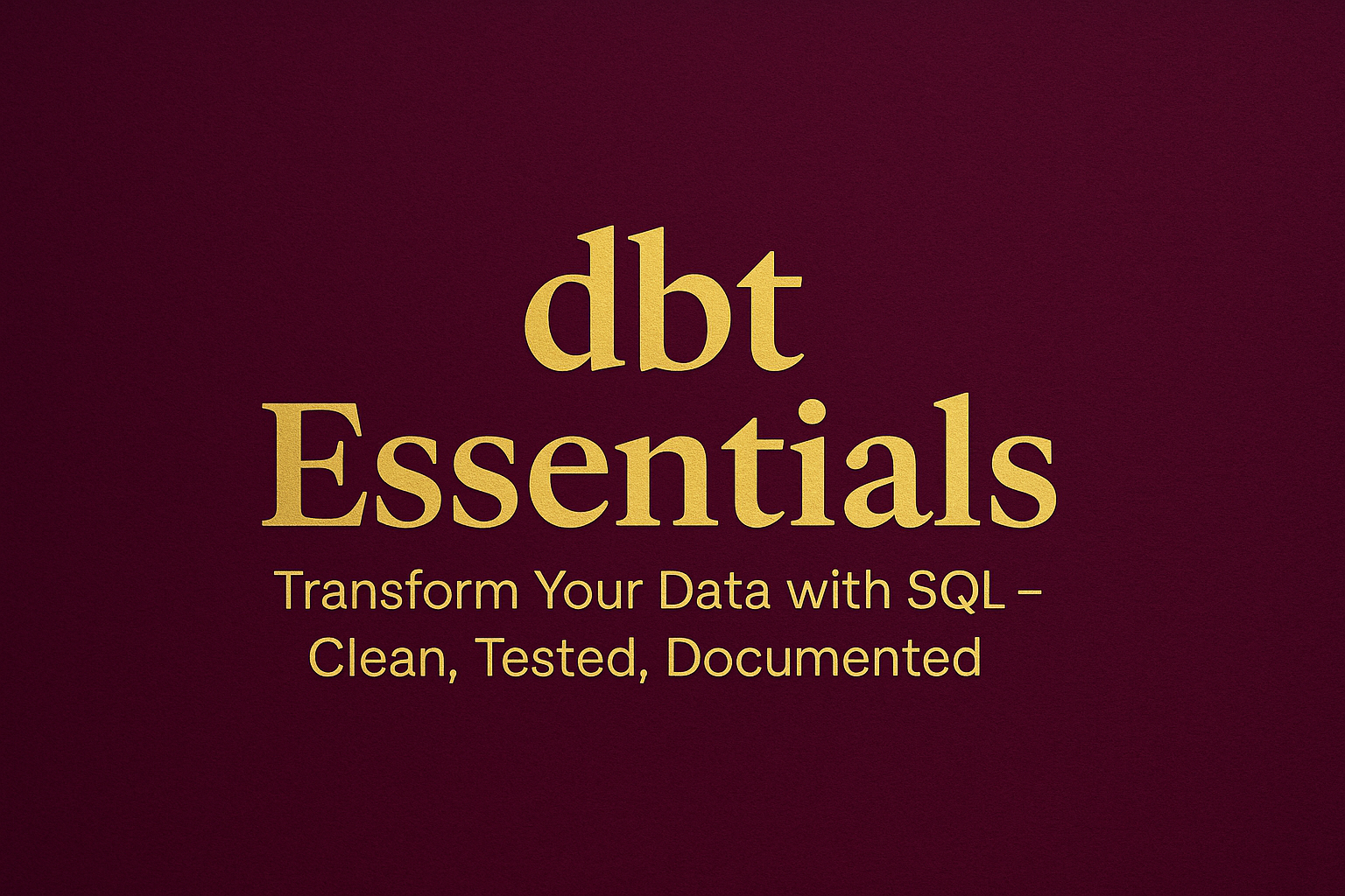 dbt Essentials. Transform Your Data with SQL – Clean, Tested, Documented